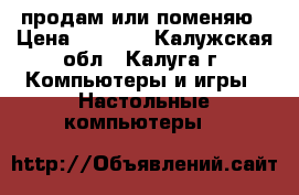 продам или поменяю › Цена ­ 3 000 - Калужская обл., Калуга г. Компьютеры и игры » Настольные компьютеры   
